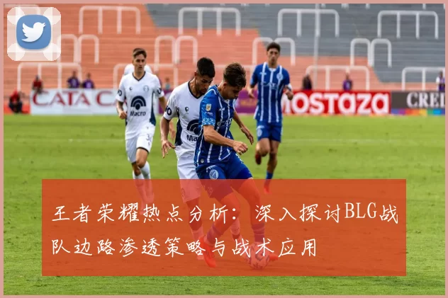 王者荣耀热点分析：深入探讨BLG战队边路渗透策略与战术应用