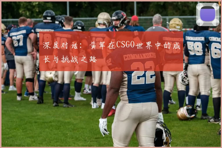 深度对话：黄军在CSGO世界中的成长与挑战之路
