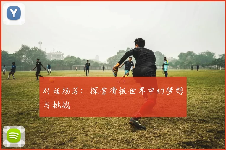 对话杨芳：探索滑板世界中的梦想与挑战