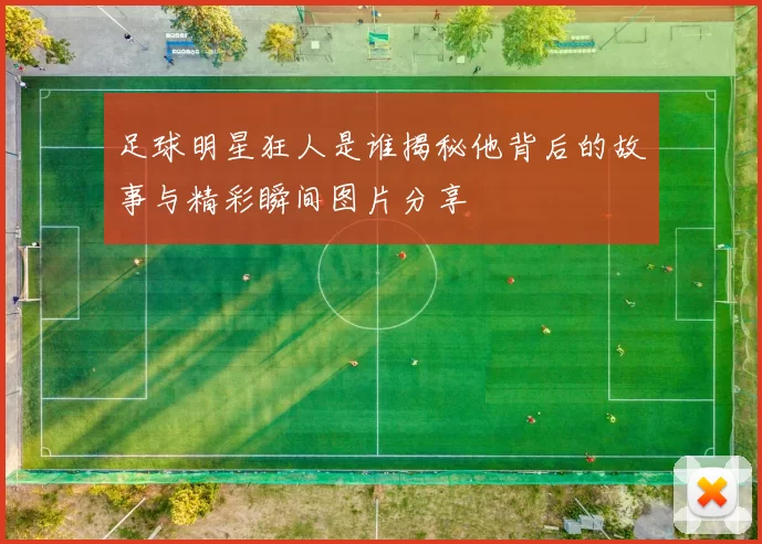 足球明星狂人是谁揭秘他背后的故事与精彩瞬间图片分享