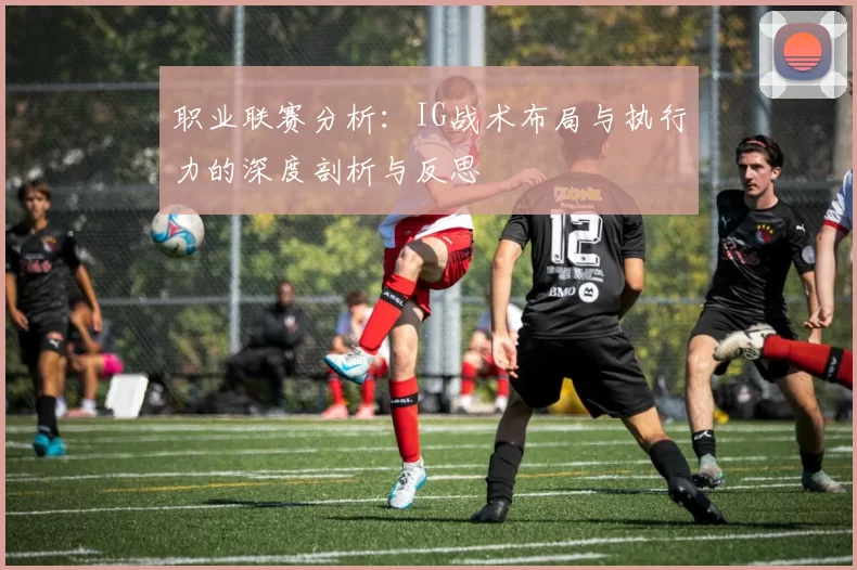 职业联赛分析：IG战术布局与执行力的深度剖析与反思