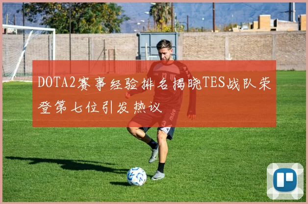 DOTA2赛事经验排名揭晓TES战队荣登第七位引发热议