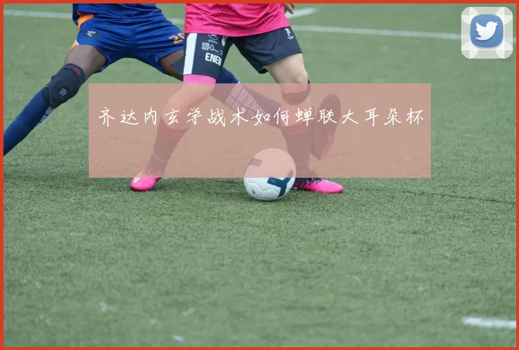 齐达内玄学战术如何蝉联大耳朵杯
