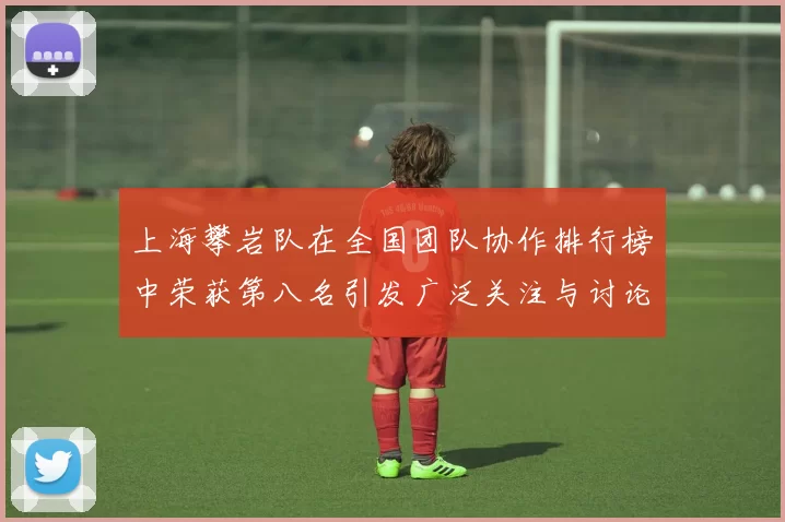 上海攀岩队在全国团队协作排行榜中荣获第八名引发广泛关注与讨论