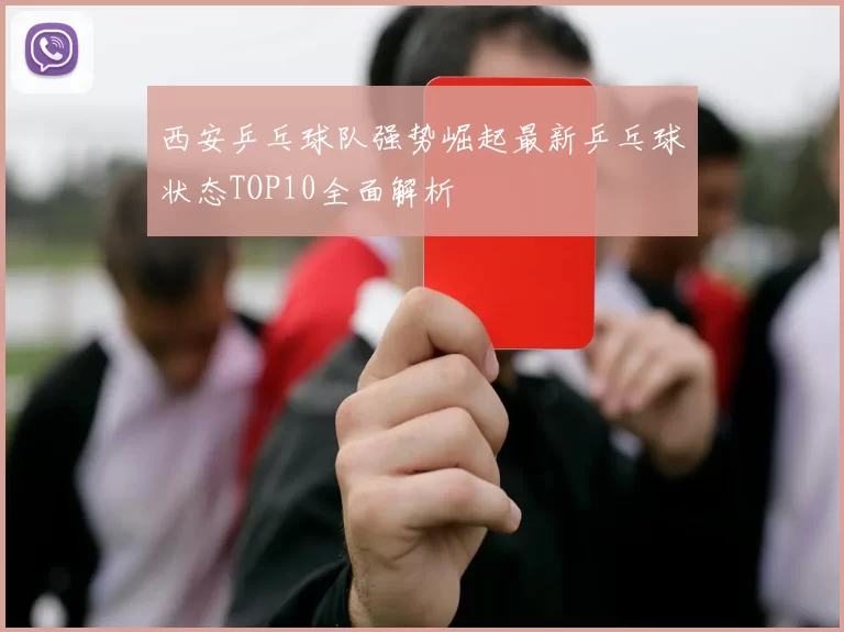 西安乒乓球队强势崛起最新乒乓球状态TOP10全面解析