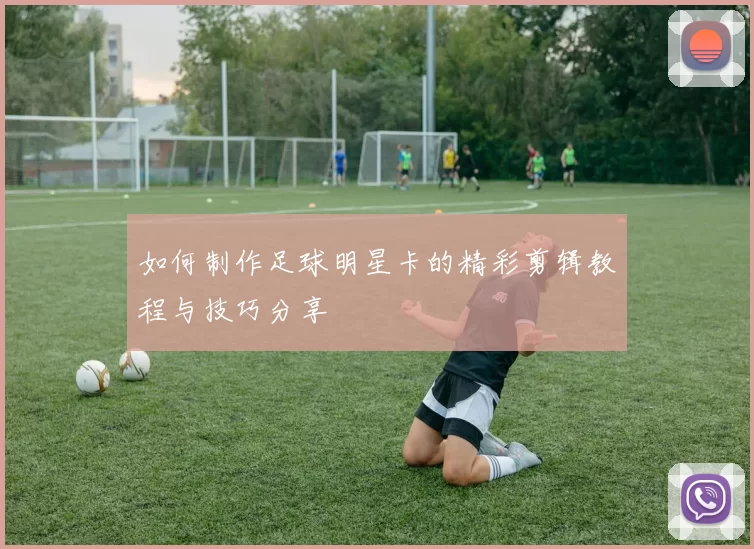 如何制作足球明星卡的精彩剪辑教程与技巧分享