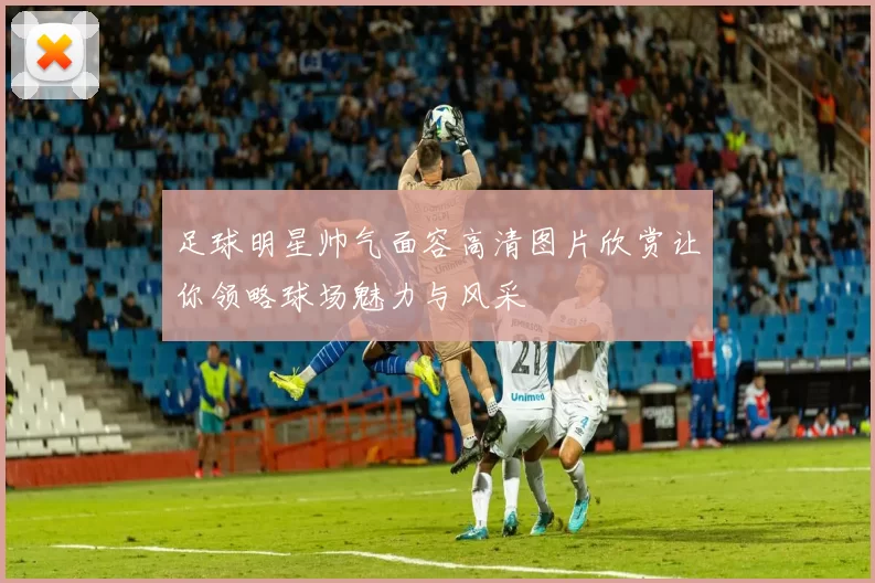 足球明星帅气面容高清图片欣赏让你领略球场魅力与风采