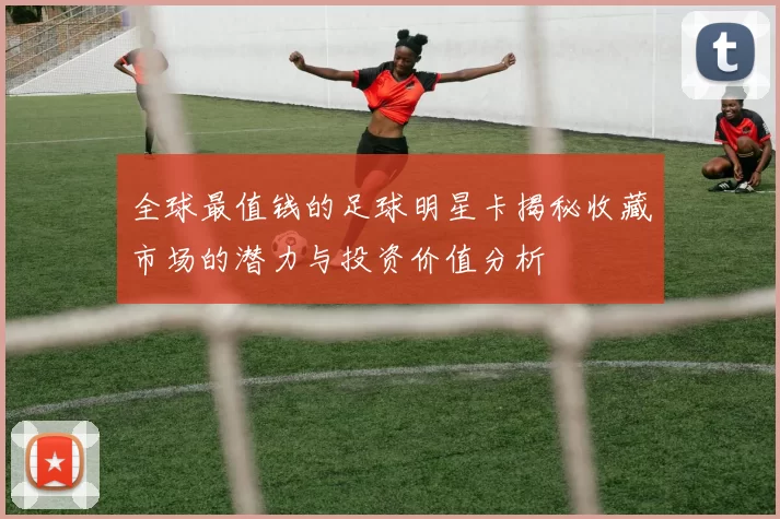 全球最值钱的足球明星卡揭秘收藏市场的潜力与投资价值分析