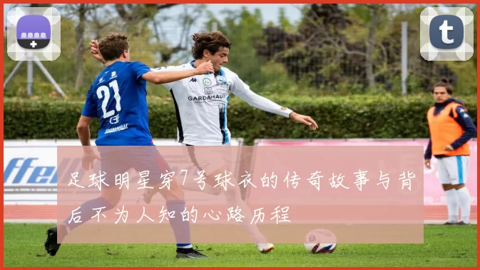 足球明星穿7号球衣的传奇故事与背后不为人知的心路历程
