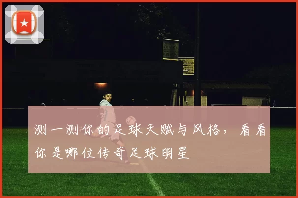 测一测你的足球天赋与风格，看看你是哪位传奇足球明星