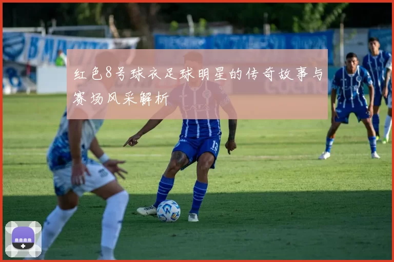 红色8号球衣足球明星的传奇故事与赛场风采解析