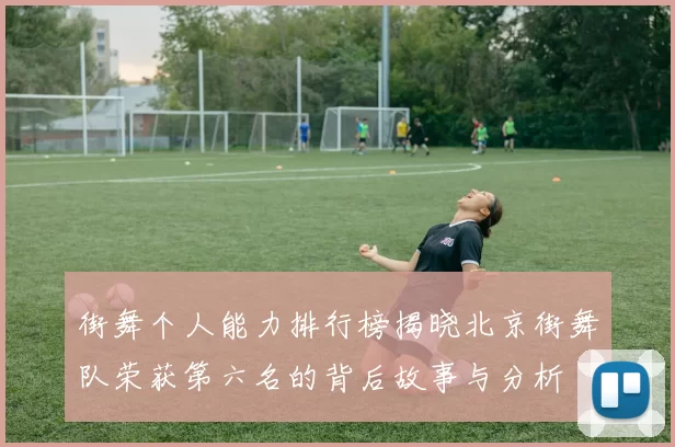 街舞个人能力排行榜揭晓北京街舞队荣获第六名的背后故事与分析