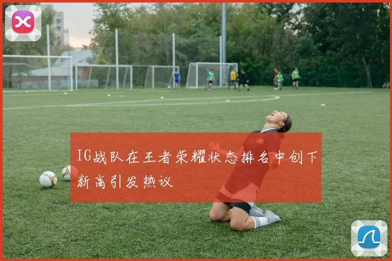 IG战队在王者荣耀状态排名中创下新高引发热议