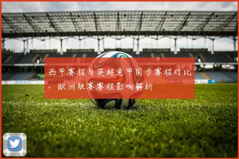 西甲赛程与英超意甲同步赛程对比，欧洲联赛赛程影响解析