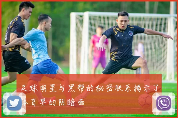 足球明星与黑帮的秘密联系揭示了体育界的阴暗面