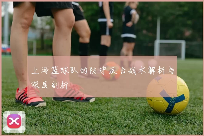 上海篮球队的防守反击战术解析与深度剖析
