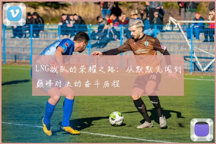 LNG战队的荣耀之路：从默默无闻到巅峰对决的奋斗历程