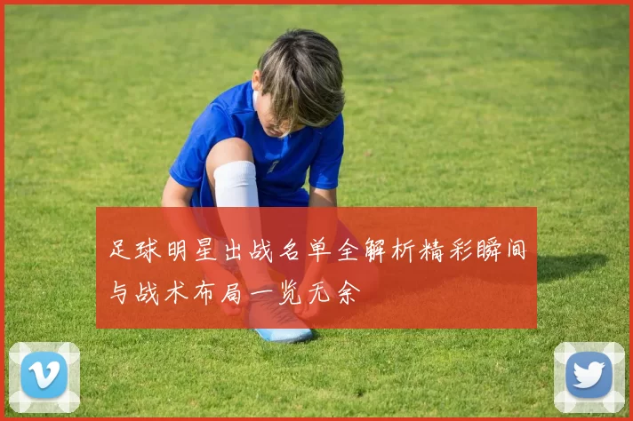 足球明星出战名单全解析精彩瞬间与战术布局一览无余