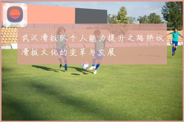 武汉滑板队个人能力提升之路热议滑板文化的变革与发展