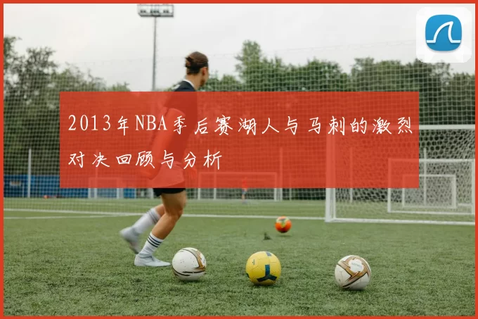 2013年NBA季后赛湖人与马刺的激烈对决回顾与分析