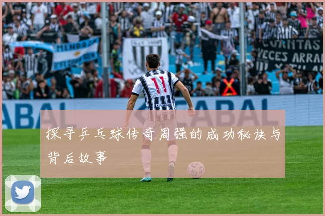 探寻乒乓球传奇周强的成功秘诀与背后故事