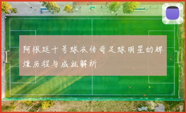阿根廷十号球衣传奇足球明星的辉煌历程与成就解析