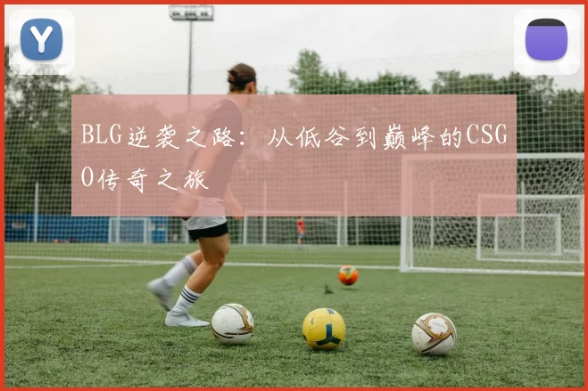 BLG逆袭之路：从低谷到巅峰的CSGO传奇之旅