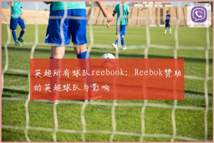 英超所有球队reebook：Reebok赞助的英超球队与影响