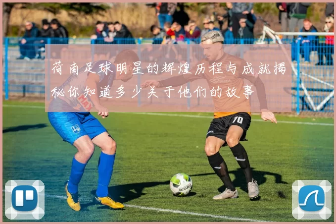 荷南足球明星的辉煌历程与成就揭秘你知道多少关于他们的故事