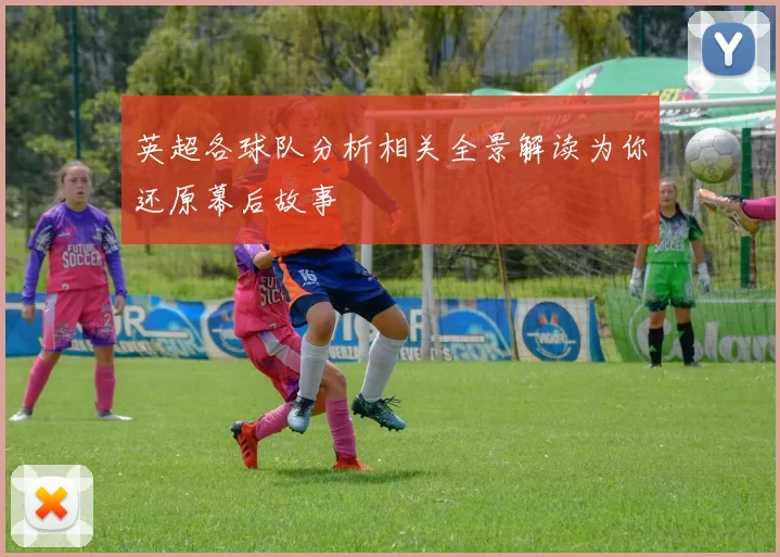英超各球队分析相关全景解读为你还原幕后故事