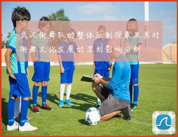武汉街舞队的整体压制现象及其对街舞文化发展的深刻影响分析