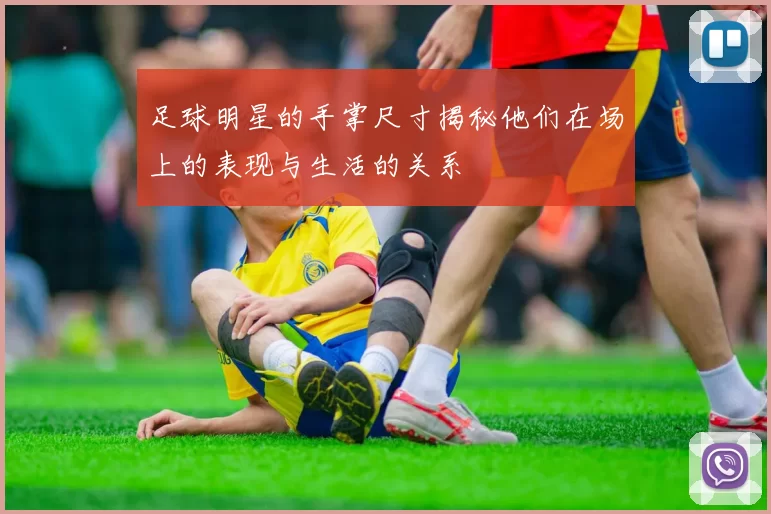 足球明星的手掌尺寸揭秘他们在场上的表现与生活的关系