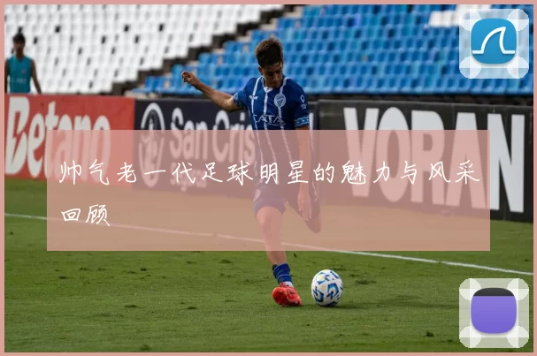 帅气老一代足球明星的魅力与风采回顾