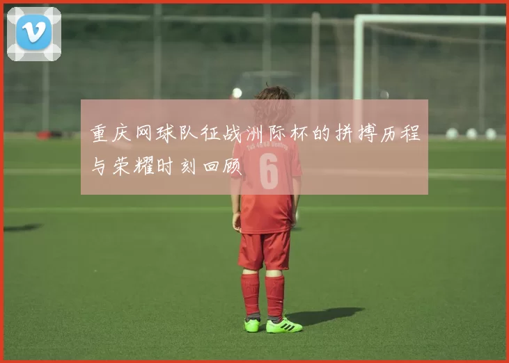 重庆网球队征战洲际杯的拼搏历程与荣耀时刻回顾