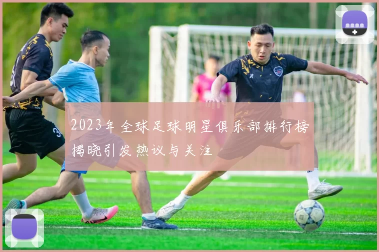 2023年全球足球明星俱乐部排行榜揭晓引发热议与关注
