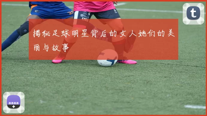 揭秘足球明星背后的女人她们的美丽与故事