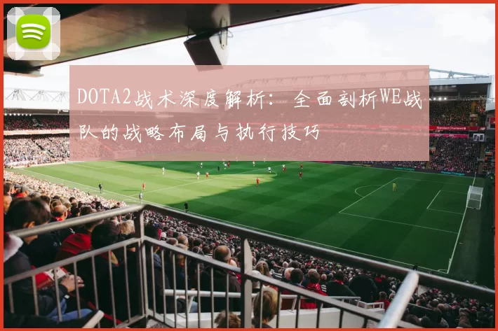 DOTA2战术深度解析：全面剖析WE战队的战略布局与执行技巧