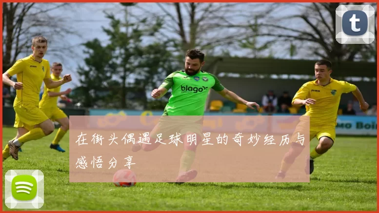 在街头偶遇足球明星的奇妙经历与感悟分享