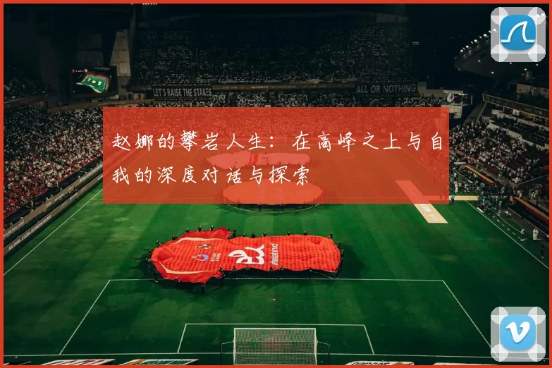 赵娜的攀岩人生：在高峰之上与自我的深度对话与探索