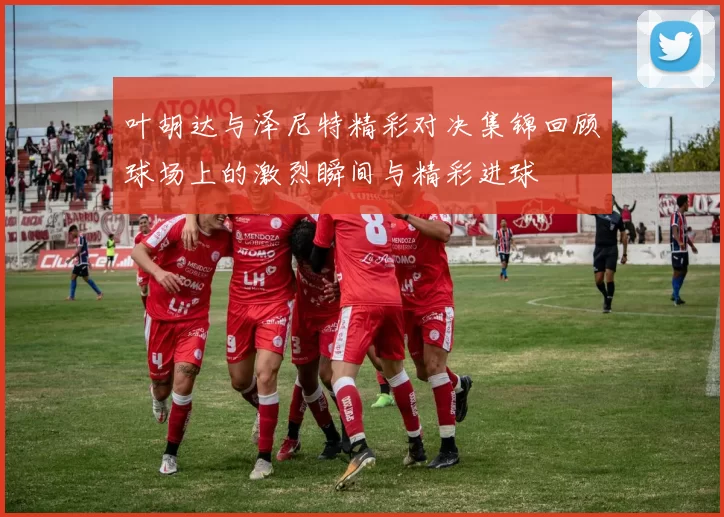 叶胡达与泽尼特精彩对决集锦回顾球场上的激烈瞬间与精彩进球
