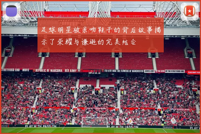 足球明星被亲吻鞋子的背后故事揭示了荣耀与谦逊的完美结合