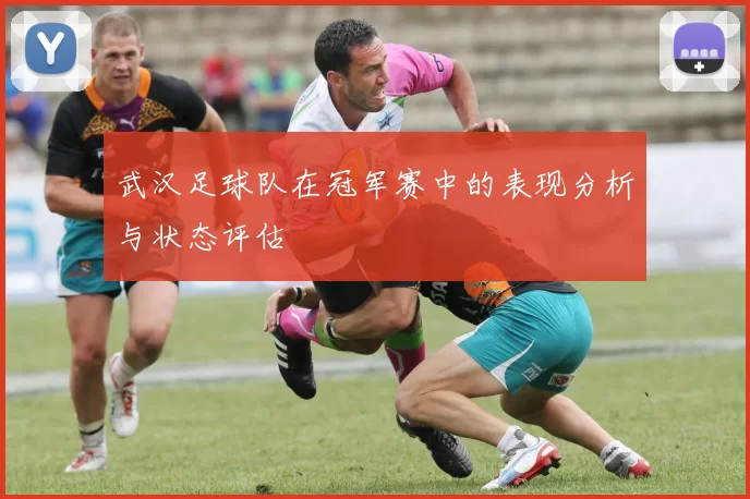 武汉足球队在冠军赛中的表现分析与状态评估