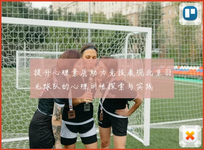 提升心理素质助力竞技表现北京羽毛球队的心理训练探索与实践