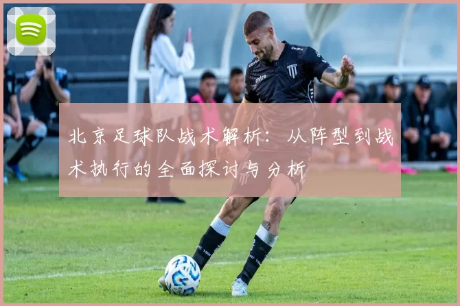 北京足球队战术解析：从阵型到战术执行的全面探讨与分析