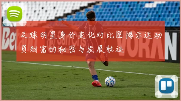足球明星身价变化对比图揭示运动员财富的秘密与发展轨迹