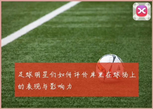 足球明星们如何评价库里在球场上的表现与影响力