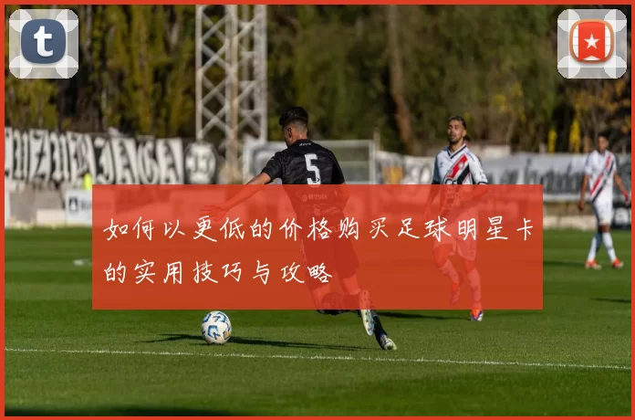 如何以更低的价格购买足球明星卡的实用技巧与攻略