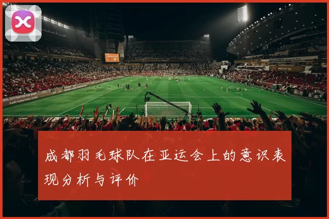 成都羽毛球队在亚运会上的意识表现分析与评价
