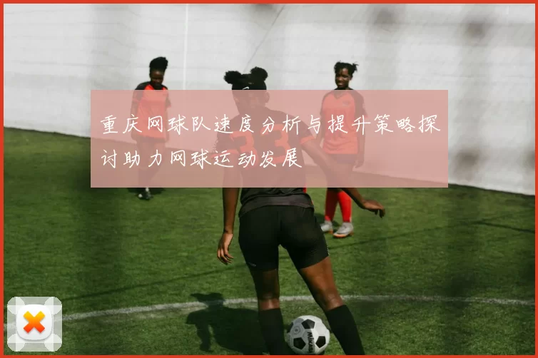 重庆网球队速度分析与提升策略探讨助力网球运动发展