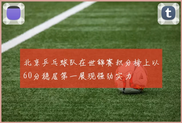 北京乒乓球队在世锦赛积分榜上以60分稳居第一展现强劲实力